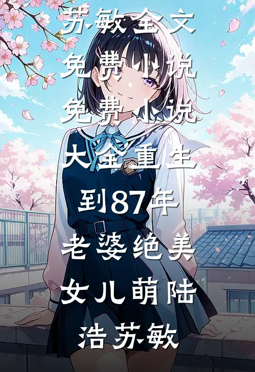 重生到87年，老婆绝美女儿萌陆浩苏敏全文免费小说_免费小说大全重生到87年，老婆绝美女儿萌陆浩苏敏