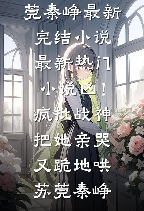 凶！疯批战神把她亲哭，又跪地哄(苏莞秦峥)最新完结小说_最新热门小说凶！疯批战神把她亲哭，又跪地哄苏莞秦峥