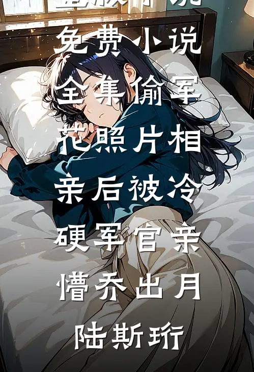 偷军花照片相亲后被冷硬军官亲懵乔出月陆斯珩免费完整版小说_免费小说全集偷军花照片相亲后被冷硬军官亲懵(乔出月陆斯珩)