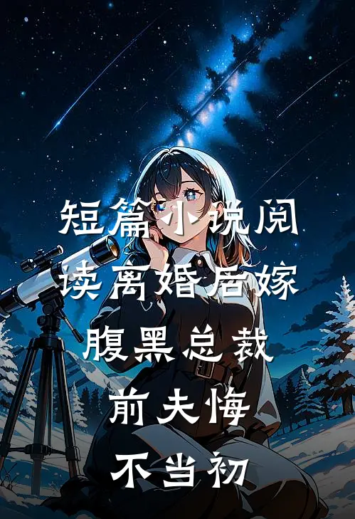 短篇阅读离婚后嫁腹黑总裁,前夫悔不当初的