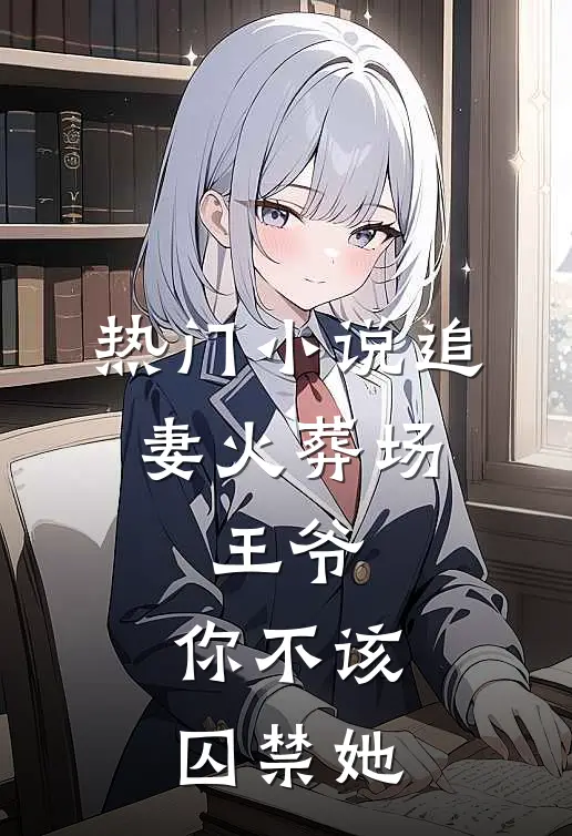 热门追妻火葬场王爷,你不该囚禁她免费阅读