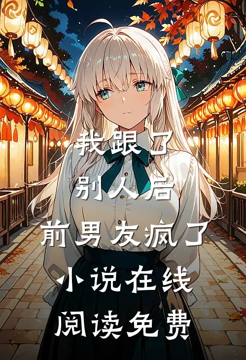 我跟了别人后,前男友疯了在线阅读免费全文