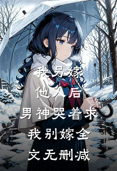 我另嫁他人后,男神哭着求我别嫁全文无删减免费阅读