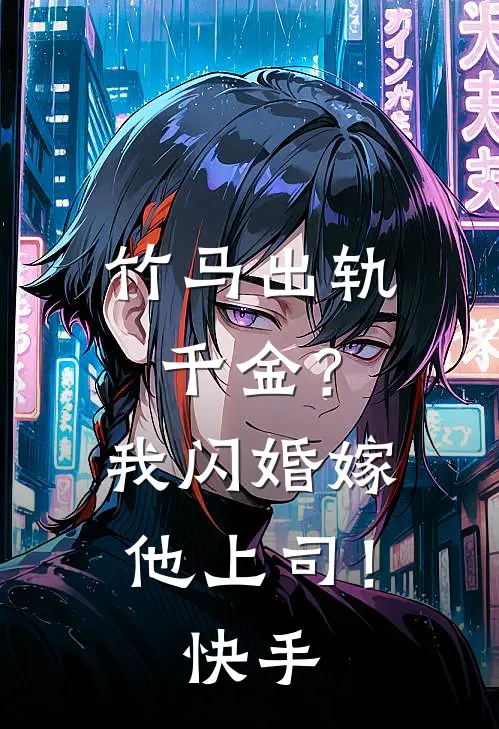 竹马出轨千金?我闪婚嫁他上司!快手免费阅读