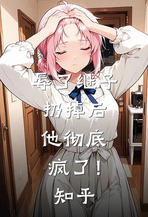辱了继子扔掉后,他彻底疯了!知乎全文