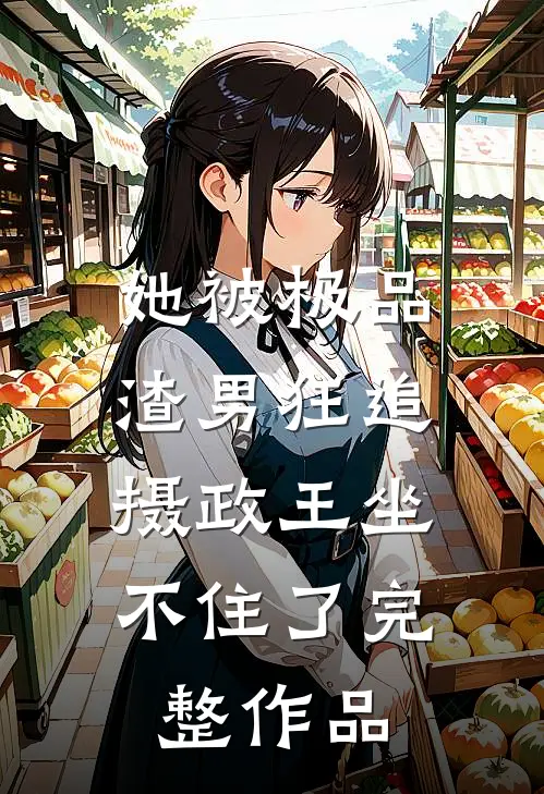 她被极品渣男狂追,摄政王坐不住了完整作品免费阅读