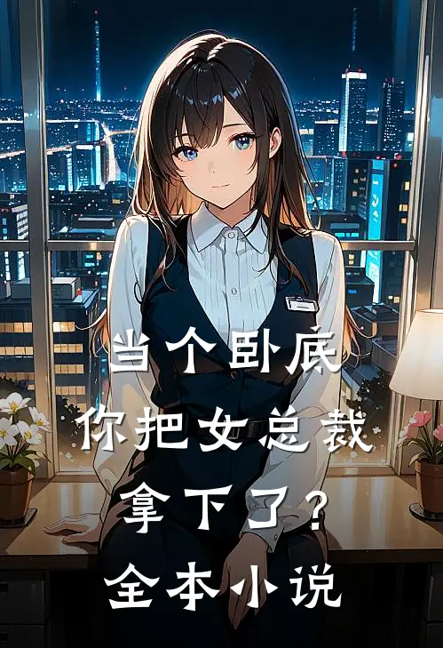 当个卧底,你把女总裁拿下了?全本