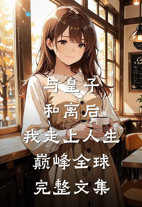 与皇子和离后,我走上人生巅峰全球完整文集免费阅读