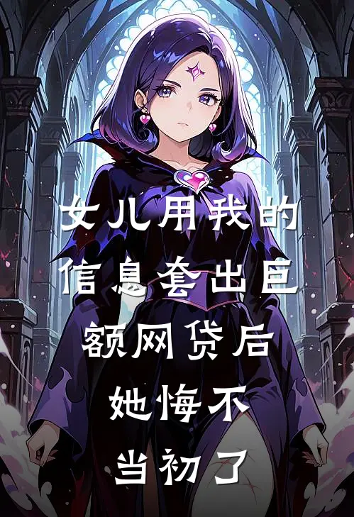 女儿用我的信息套出巨额网贷后,她悔不当初了,怎么办