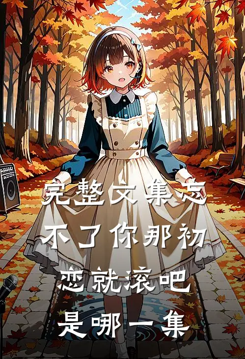 完整文集忘不了你那初恋就滚吧是哪一集