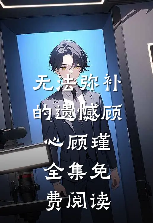 无法弥补的遗憾顾心顾瑾全集免费阅读