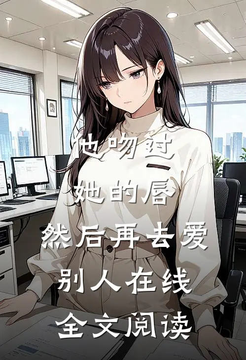 他吻过她的唇，然后再去爱别人在线全文阅读