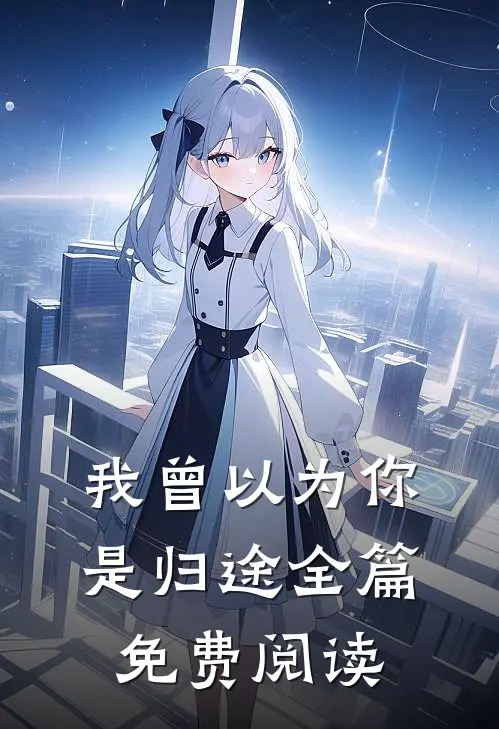 我曾以为你是归途全篇免费阅读