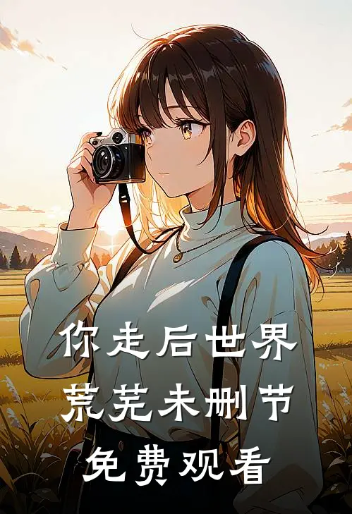 你走后世界荒芜未删节免费观看