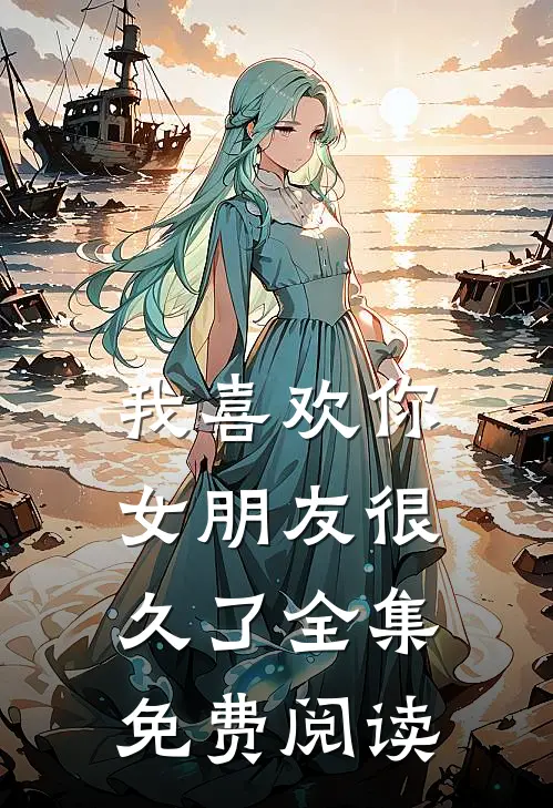 我喜欢你女朋友很久了 全集免费阅读
