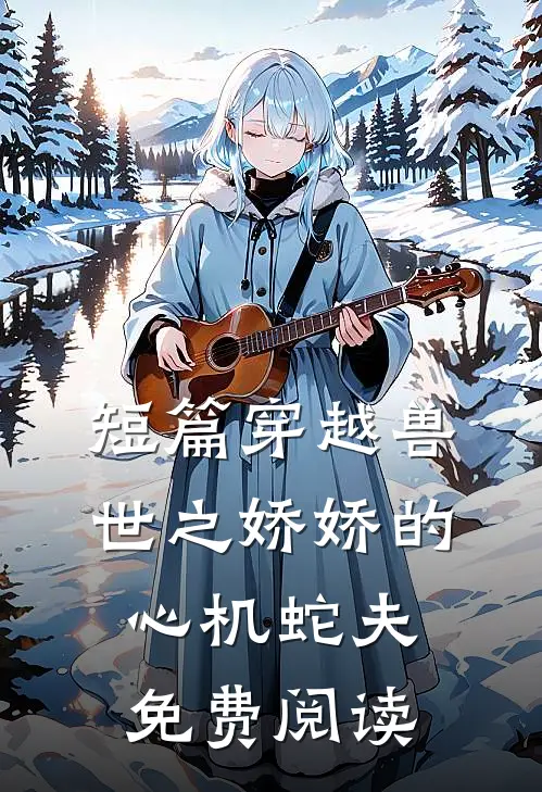 短篇穿越兽世之娇娇的心机蛇夫免费阅读