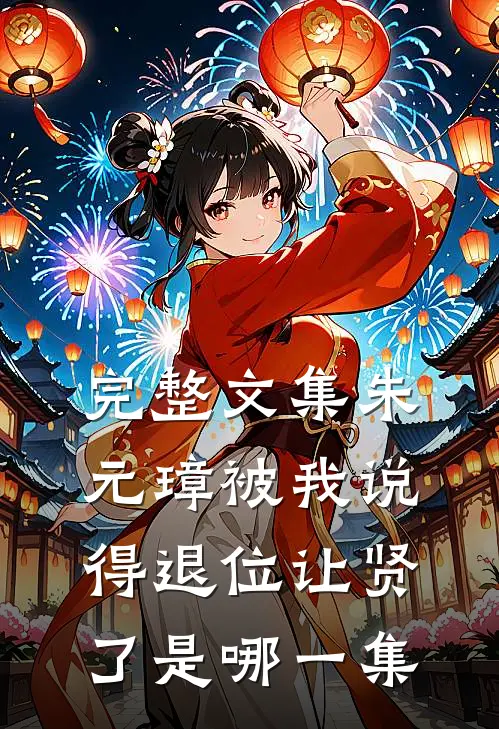 完整文集朱元璋被我说得退位让贤了是哪一集