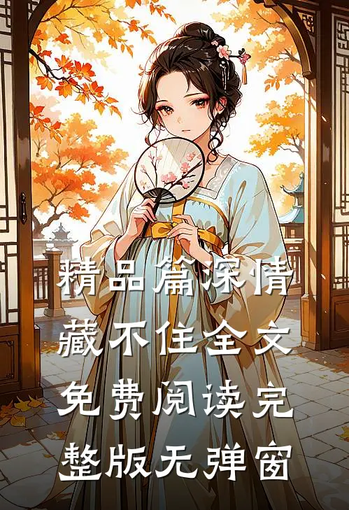 精品篇深情藏不住全文免费阅读完整版无弹窗
