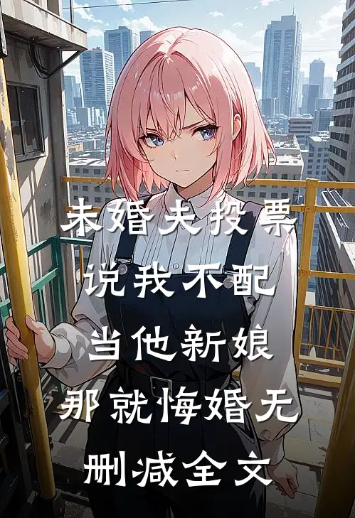 未婚夫投票说我不配当他新娘，那就悔婚无删减全文