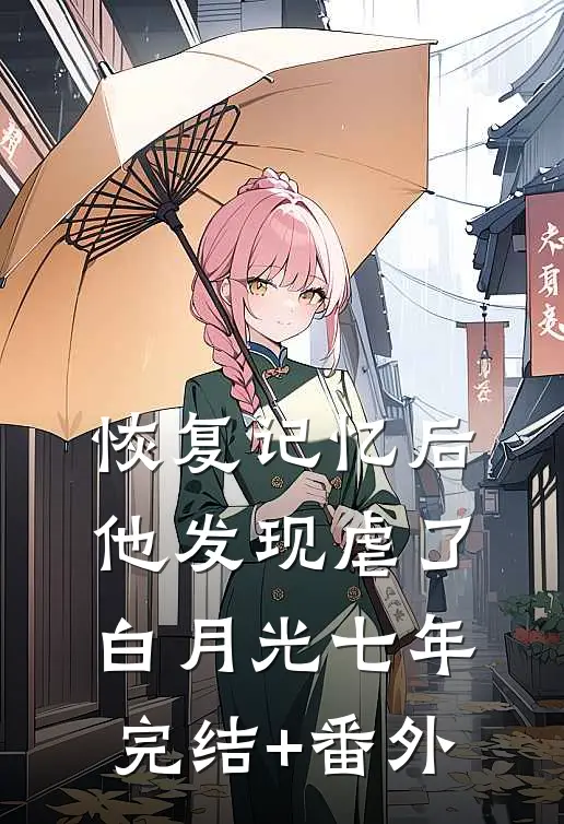 恢复记忆后，他发现虐了白月光七年完结+番外