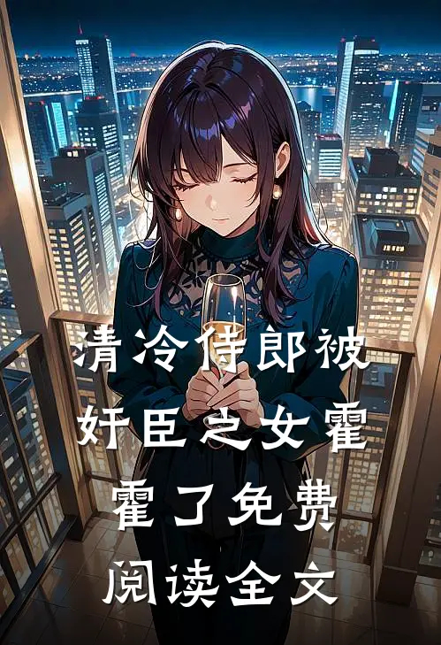 清冷侍郎被奸臣之女霍霍了免费阅读全文