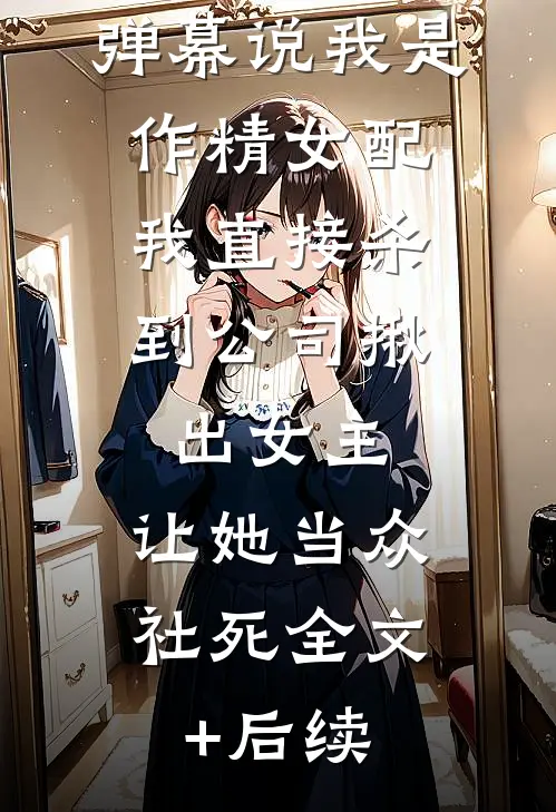弹幕说我是作精女配，我直接杀到公司揪出女主，让她当众社死全文+后续