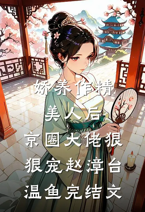 娇养作精美人后，京圈大佬狠狠宠赵漳台温鱼完结文