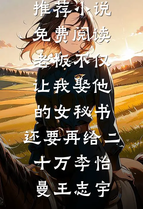 老板不仅让我娶他的女秘书，还要再给二十万李怡曼王志宇热门小说推荐_小说免费阅读老板不仅让我娶他的女秘书，还要再给二十万(李怡曼王志宇)