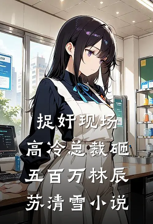 捉奸现场，高冷总裁砸五百万林辰苏清雪小说