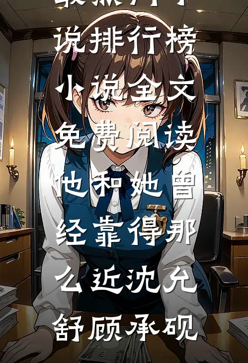 他和她曾经靠得那么近沈允舒顾承砚最热门小说排行榜_小说全文免费阅读他和她曾经靠得那么近(沈允舒顾承砚)