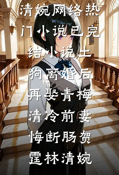 土狗离婚后再娶青梅，清冷前妻悔断肠贺霆林清婉网络热门小说_已完结小说土狗离婚后再娶青梅，清冷前妻悔断肠(贺霆林清婉)