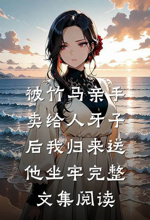 被竹马亲手卖给人牙子后我归来送他坐牢完整文集阅读