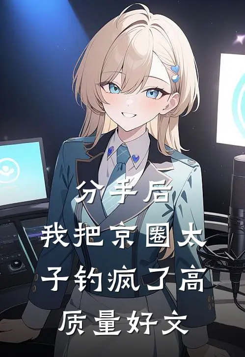 分手后，我把京圈太子钓疯了高质量好文
