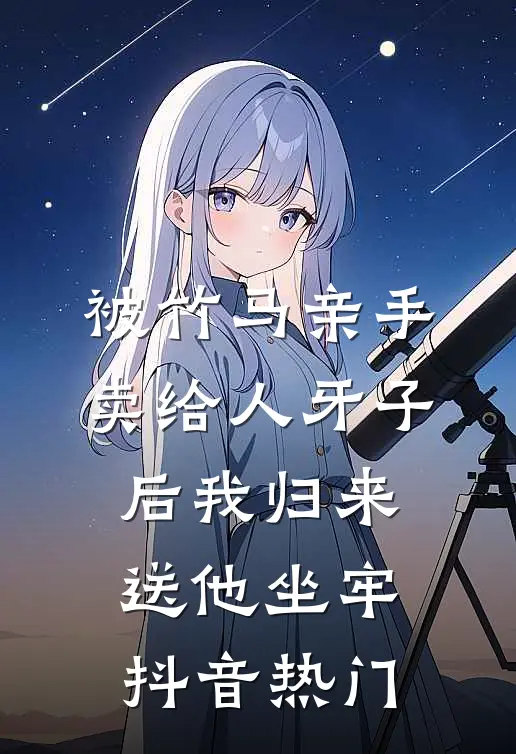 被竹马亲手卖给人牙子后我归来送他坐牢抖音热门