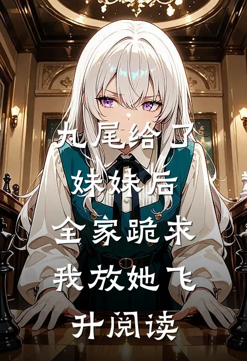 九尾给了妹妹后，全家跪求我放她飞升阅读