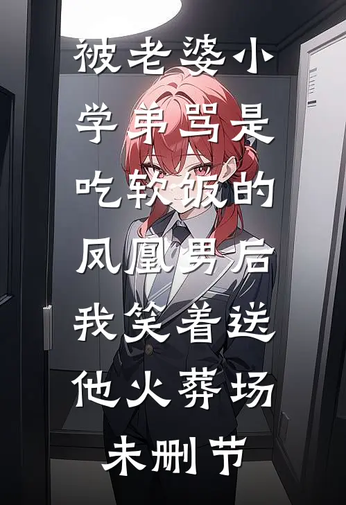 被老婆小学弟骂是吃软饭的凤凰男后，我笑着送他火葬场未删节