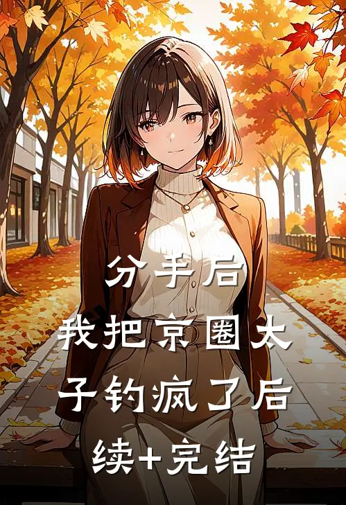 分手后，我把京圈太子钓疯了后续+完结
