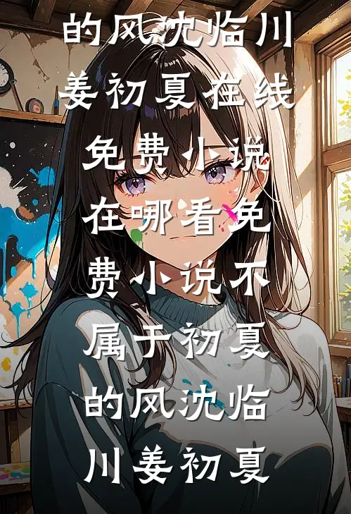 不属于初夏的风(沈临川姜初夏)在线免费小说_在哪看免费小说不属于初夏的风(沈临川姜初夏)