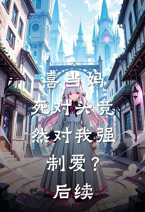 喜当妈，死对头竟然对我强制爱？后续