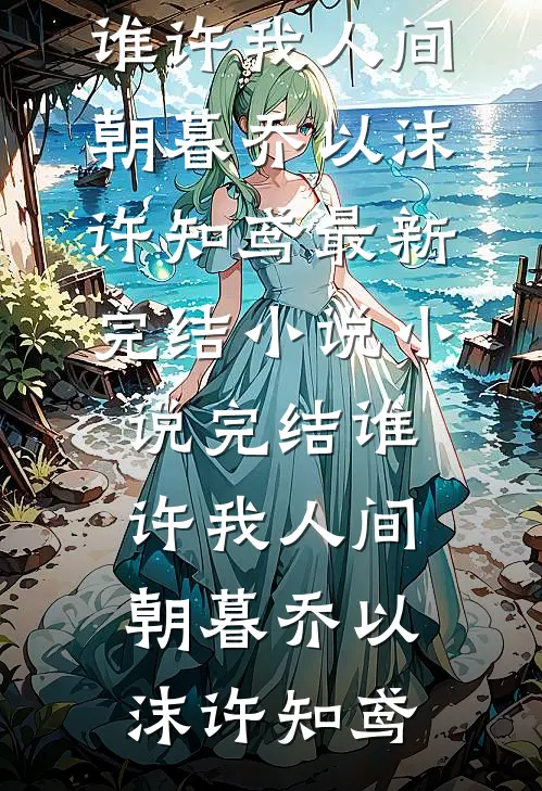 谁许我人间朝暮乔以沫许知鸢最新完结小说_小说完结谁许我人间朝暮乔以沫许知鸢