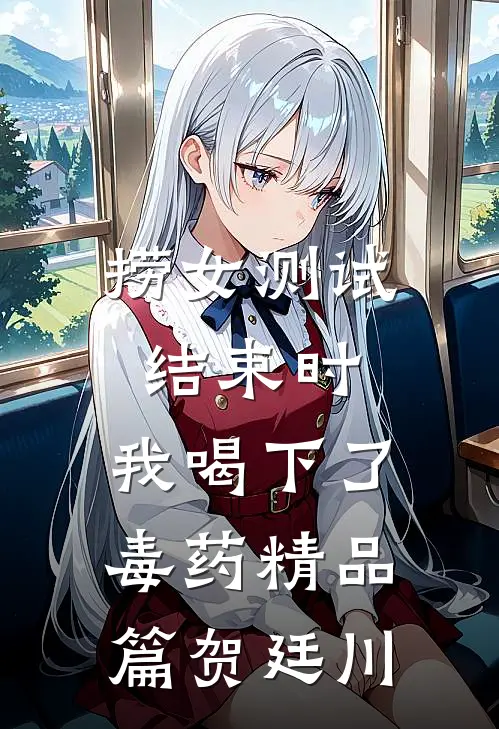 捞女测试结束时，我喝下了毒药精品篇贺廷川