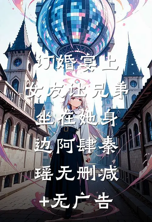 订婚宴上，女友让兄弟坐在她身边阿肆秦瑶无删减+无广告