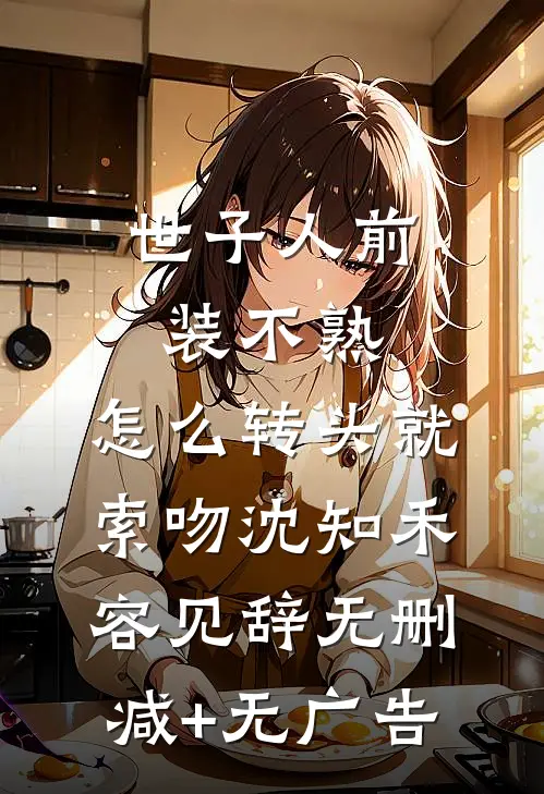 世子人前装不熟，怎么转头就索吻沈知禾容见辞无删减+无广告
