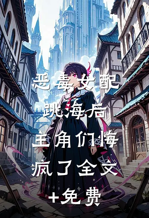 恶毒女配跳海后，主角们悔疯了全文+免费