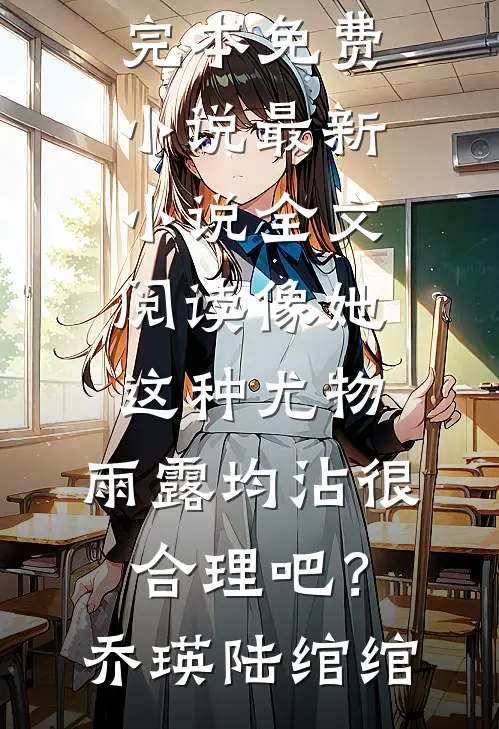 像她这种尤物，雨露均沾很合理吧？乔瑛陆绾绾完本免费小说_最新小说全文阅读像她这种尤物，雨露均沾很合理吧？乔瑛陆绾绾