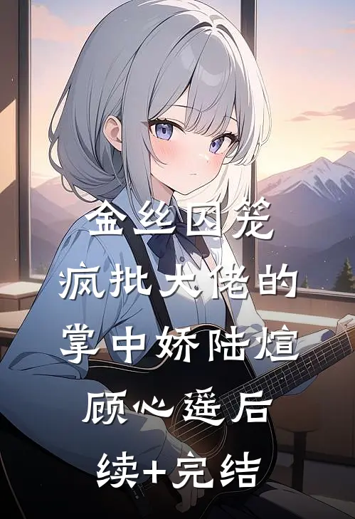 金丝囚笼：疯批大佬的掌中娇陆煊顾心遥后续+完结