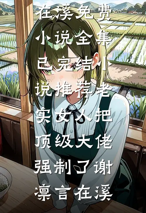 老实女人把顶级大佬强制了谢凛言在溪免费小说全集_已完结小说推荐老实女人把顶级大佬强制了谢凛言在溪