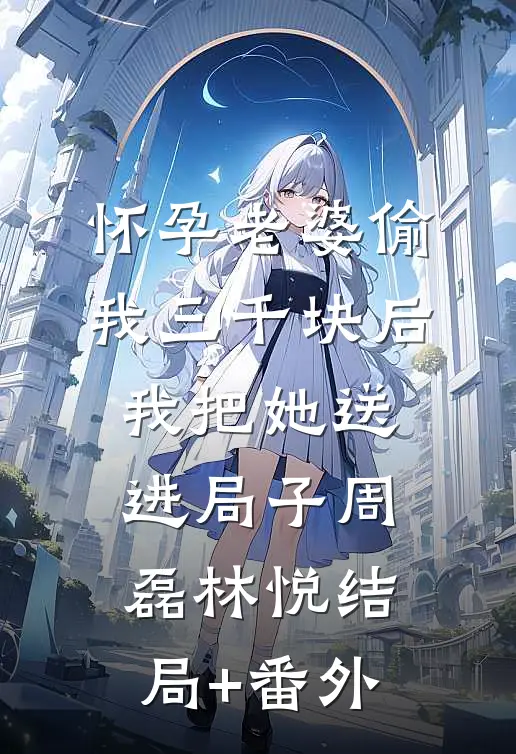 怀孕老婆偷我三千块后，我把她送进局子周磊林悦结局+番外