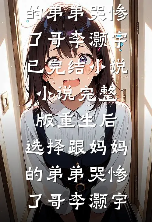 重生后，选择跟妈妈的弟弟哭惨了(哥李灏宇)已完结小说_小说完整版重生后，选择跟妈妈的弟弟哭惨了哥李灏宇