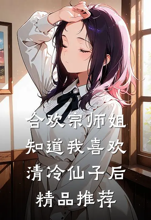 合欢宗师姐知道我喜欢清冷仙子后精品推荐
